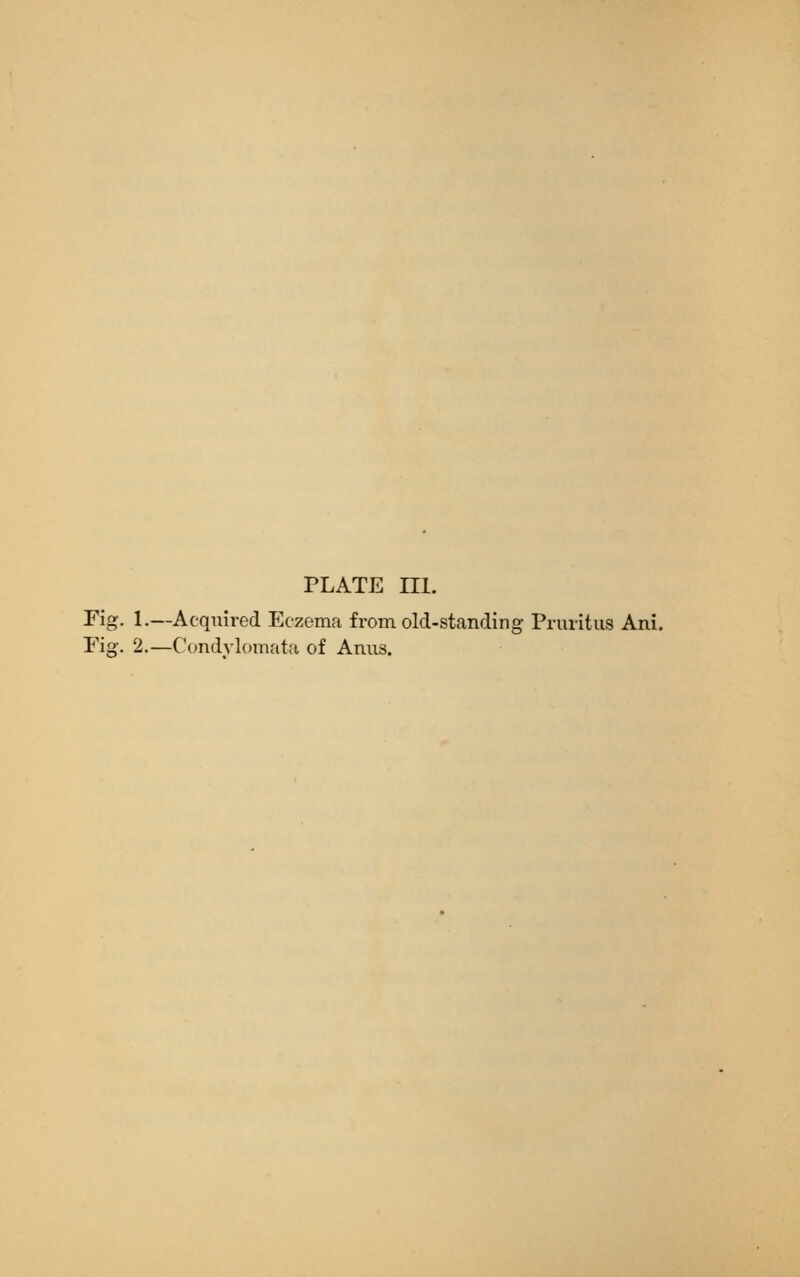 PLATE III. Fig. 1.—Acquired Eczema from old-standing Pruritus Ani. Eig. 2.—Condylomata of Anus.