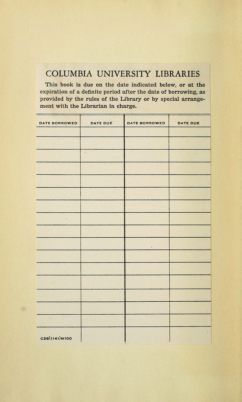 COLUMBIA UNIVERSITY LIBRARIES This book is due on the date indicated below, or at the expiration of a definite period after the date of borrowing, as provided by the rules of the Library or by special arrange- ment with the Librarian in charge. DATE BORROWED DATE DUE DATE BORROWED DATE DUE C28(lt4l)M100