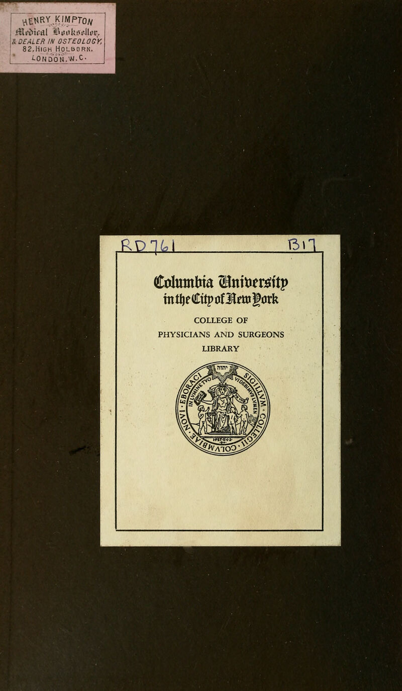 ^' ^tNRY.K IMPTOJV ili'Wiial S^unktvi^lliir, iiDEALER IN OSTEOLOGY, 82,High Holborn,  i-ONDON.^-^- RP1G 6il COLLEGE OF PHYSICIANS AND SURGEONS LIBRARY