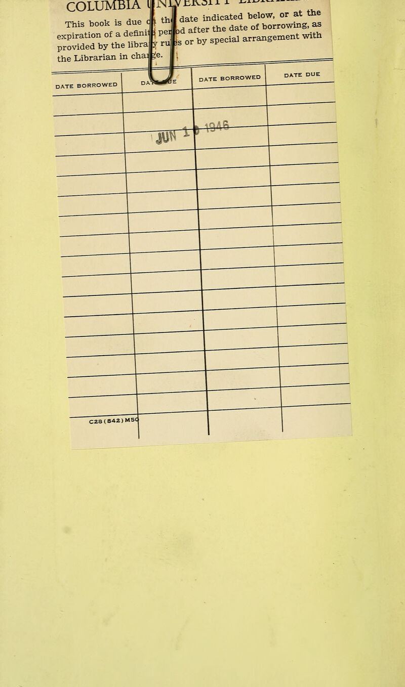 COLUMBIA I This book is due expiration of a deflnil \ provided by the hbra the Librarian in chai date indicated below, or at the U peritod after the date of borrowing, 35 ^ ruf s or by special arrangement with