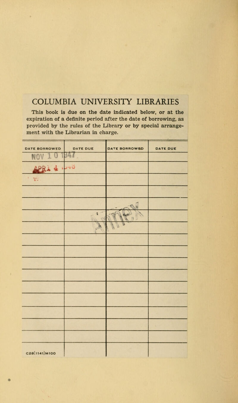 COLUMBIA UNIVERSITY LIBRARIES This book is due on the date indicated below, or at the expiration of a definite period after the date of borrowing, as provided by the rules of the Library or by special arrange- ment with the Librarian in charge. DATE BORROWED DATE DUE DATE BORROWBD DATE DUE f M^^^ ■ ' ■ ■ *'*'* «^ •' C2e(ll4l)MIOO