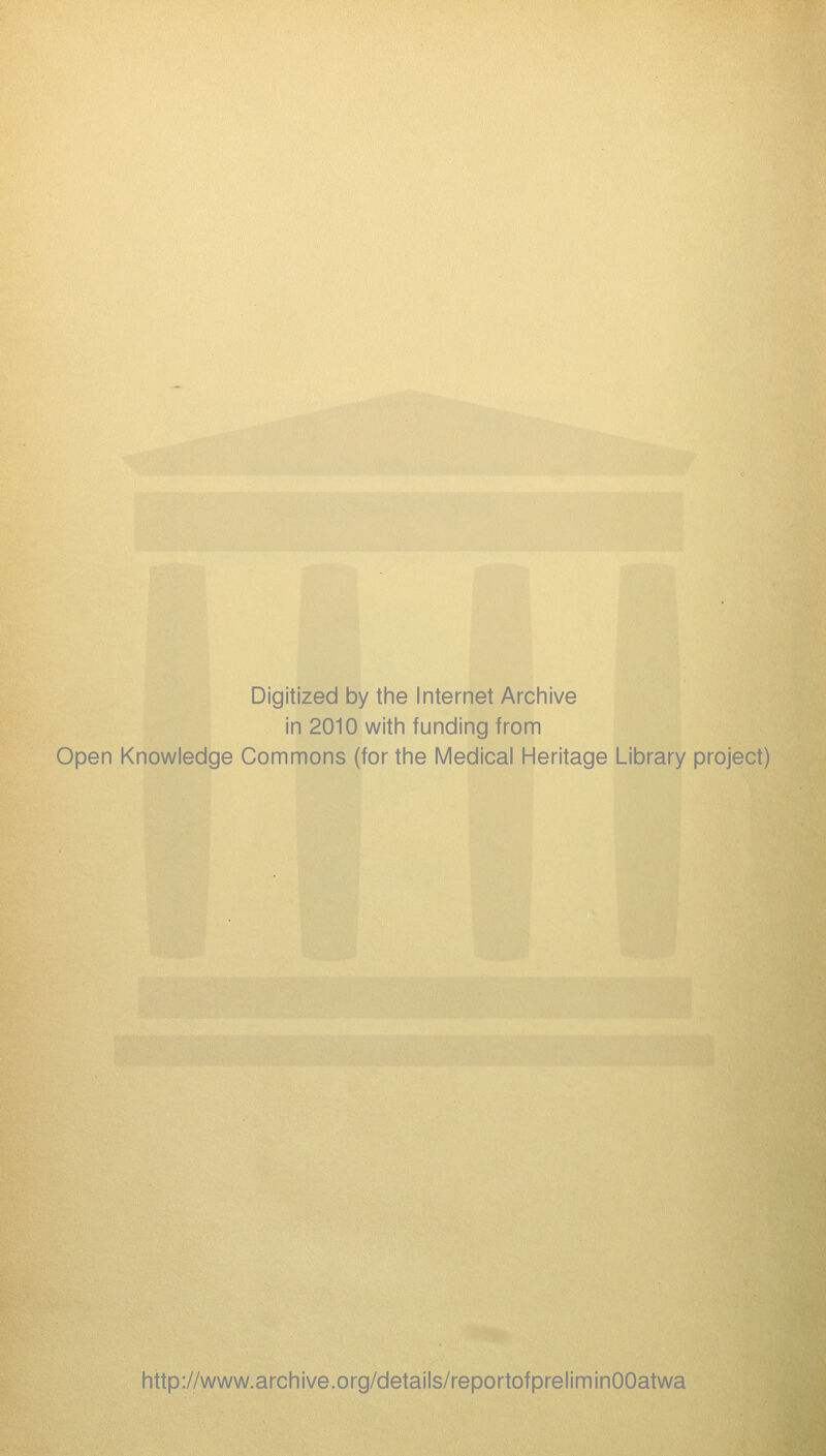 Digitized by the Internet Archive in 2010 with funding from Open Knowledge Commons (for the Medical Heritage Library project) http://www.archive.org/details/reportofpreliminOOatwa