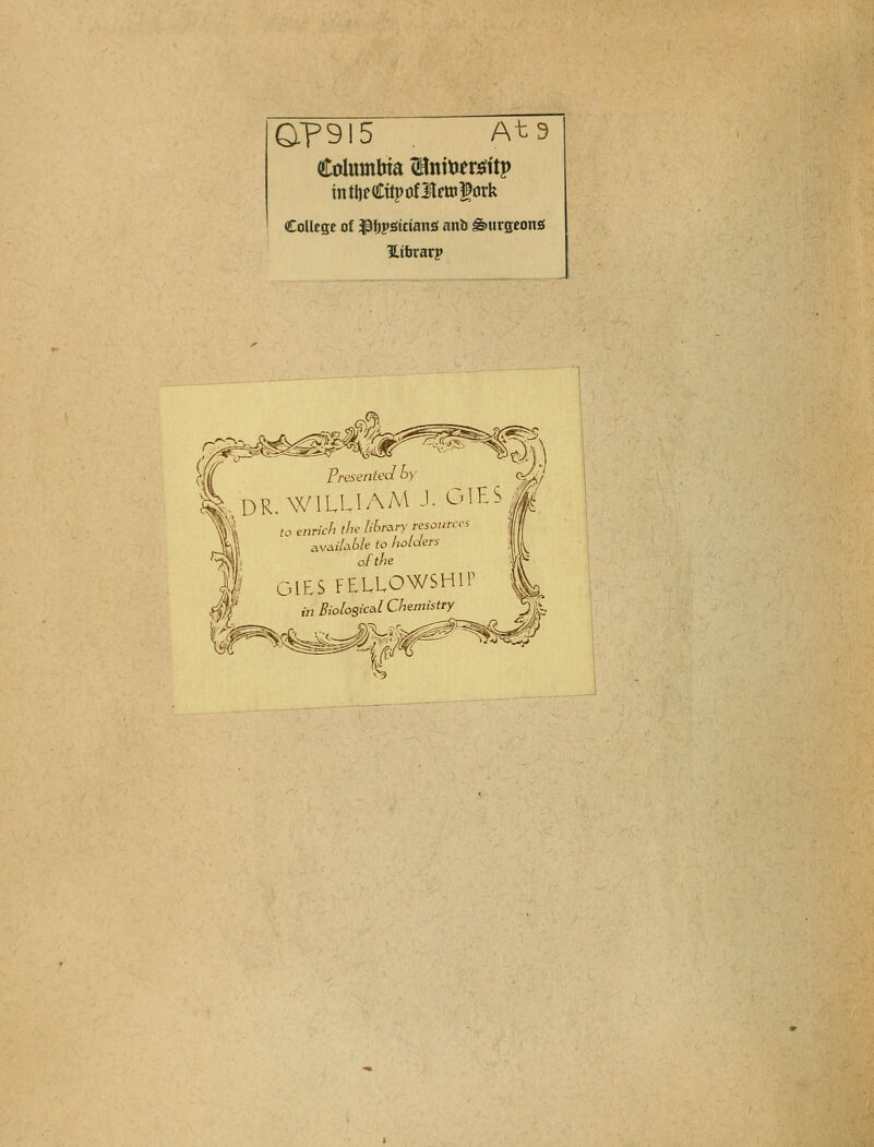 O.P915 , At3 mtl)f(£itpofllrtt!fdrk College of ^ijpsliciansi anb ^nxQtoni ILibrarp C((( Presented hy DR. WILLIAA^ J- ^^^-|S to enrich the liBrary resources ave^iLble to holders Ml GlES FELLOWSHIP ^ '^^ ■ Biologicd Chemistry ^,.