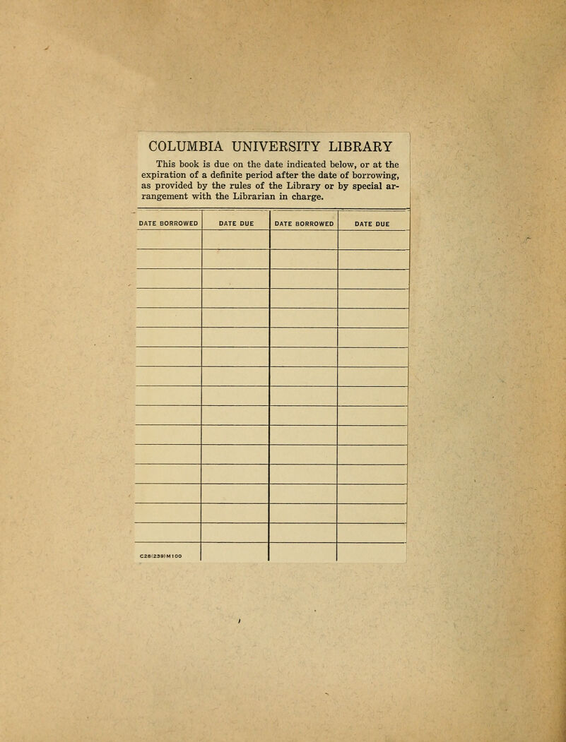 COLUMBIA UNIVERSITY LIBRARY ! This book is due on the date indicated below, or at the expiration of a definite period after the date of borrowing, as provided by the rules of the Library or by special ar- rangement with the Librarian in charge. DATE BORROWED DATE DUE DATE BORROWED DATE DUE C2a(23»)MI00