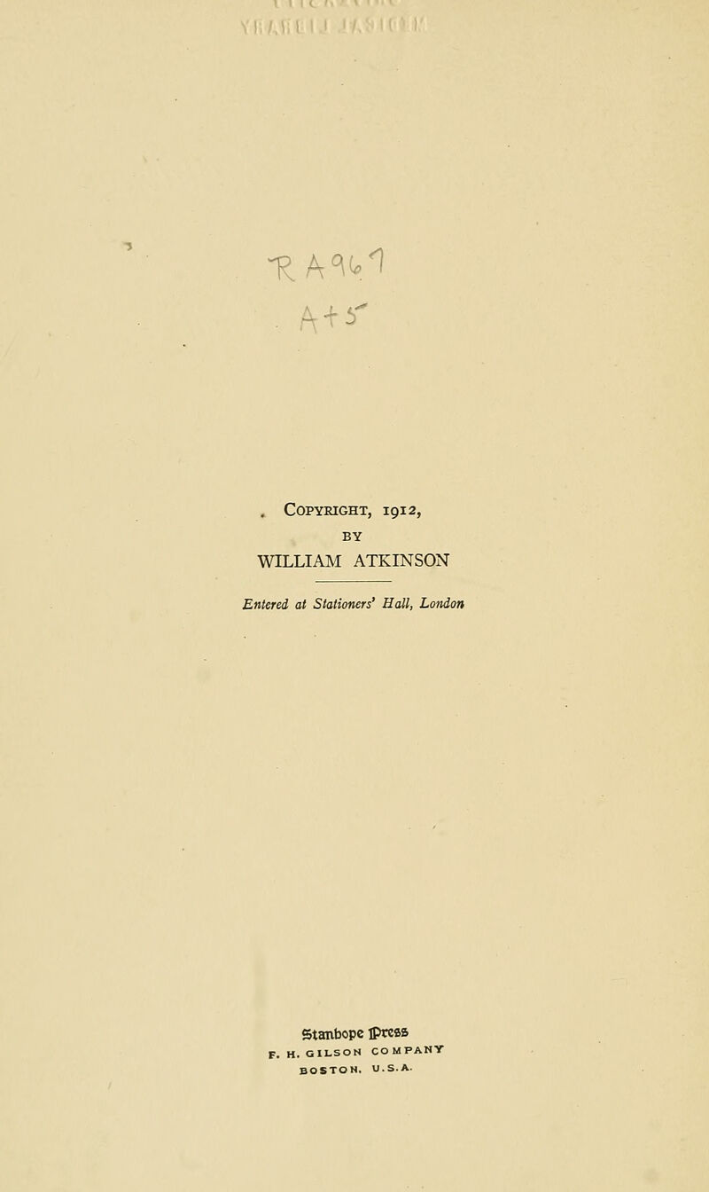 . Copyright, 1912, BY WILLIAM ATKINSON Entered at Stationers' Hall, London Stanbopc lPreas F, H. GILSOH COMPANY BOSTON, U.S.A.