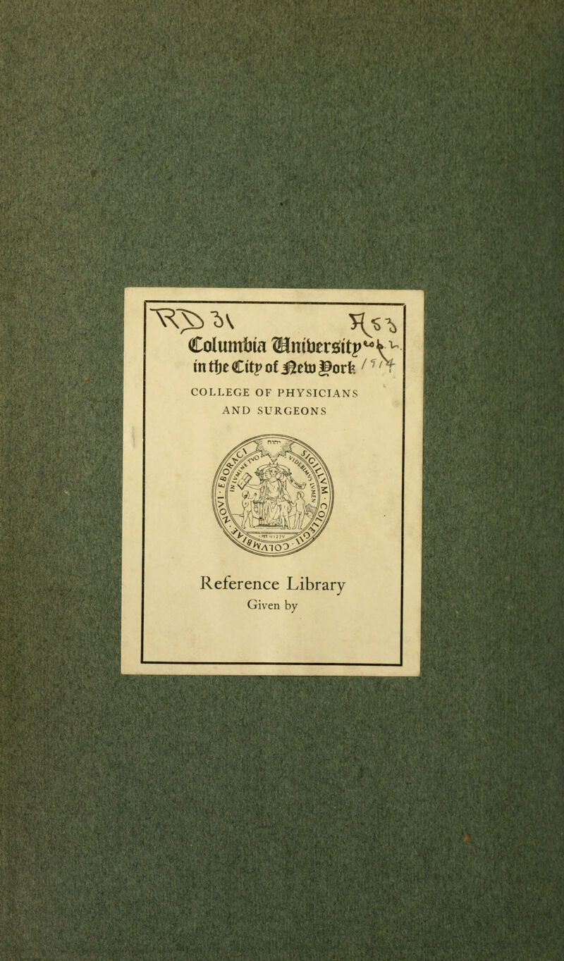 ■n'f''', Columbia ®nibersiitp^V^ in tfje Citp of i^eto l^orfe / ^ ^ r COLLEGE OF PHYSICIANS AND SURGEONS Reference Library Given by