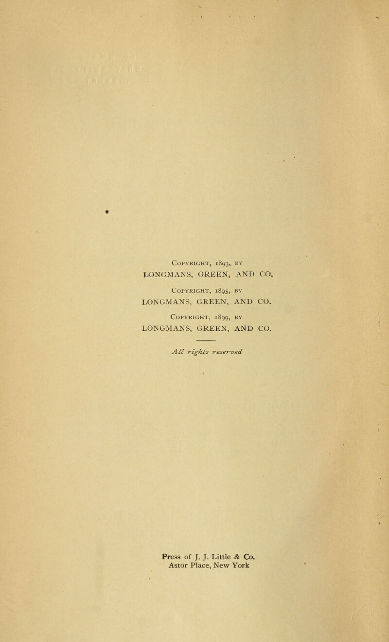 Copyright, 1893, by LONGMANS, GREEN, AND CO. Copyright, iSqSi by LONGMANS, GREEN, AND CO. Copyright, i8gg, by LONGMANS, GREEN, AND CO. All rights reserved Press of J. J. Little & Co. Aster Place, New York