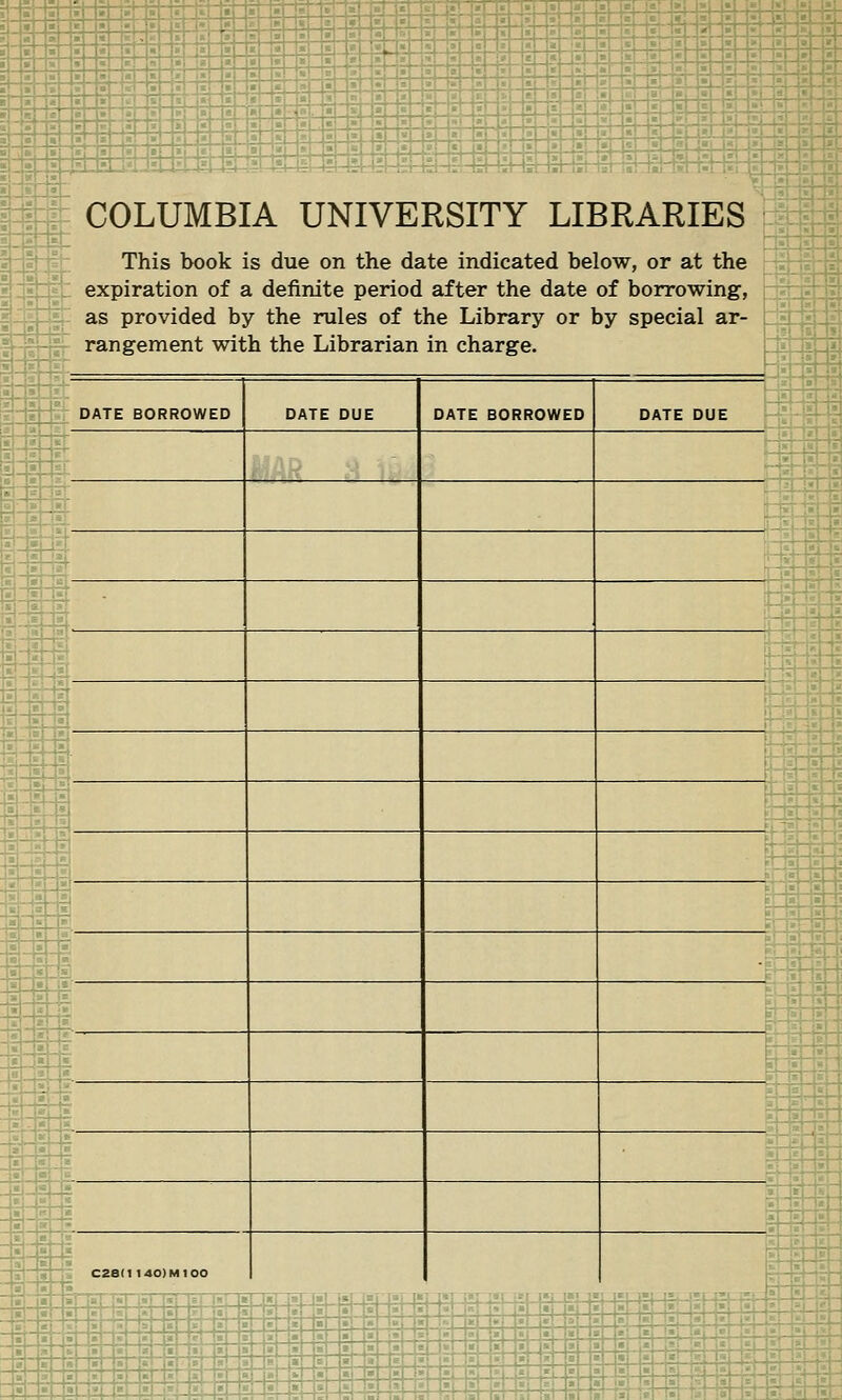 COLUMBIA UNIVERSITY LIBRARIES This book is due on the date indicated below, or at the expiration of a definite period after the date of borrowing, -l[t|-lsl- as provided by the rules of the Library or by special ar- ~^fr rangement with the Librarian in charge. 11 1?! Toi IjHSi DATE BORROWED 141 DATE BORROWED