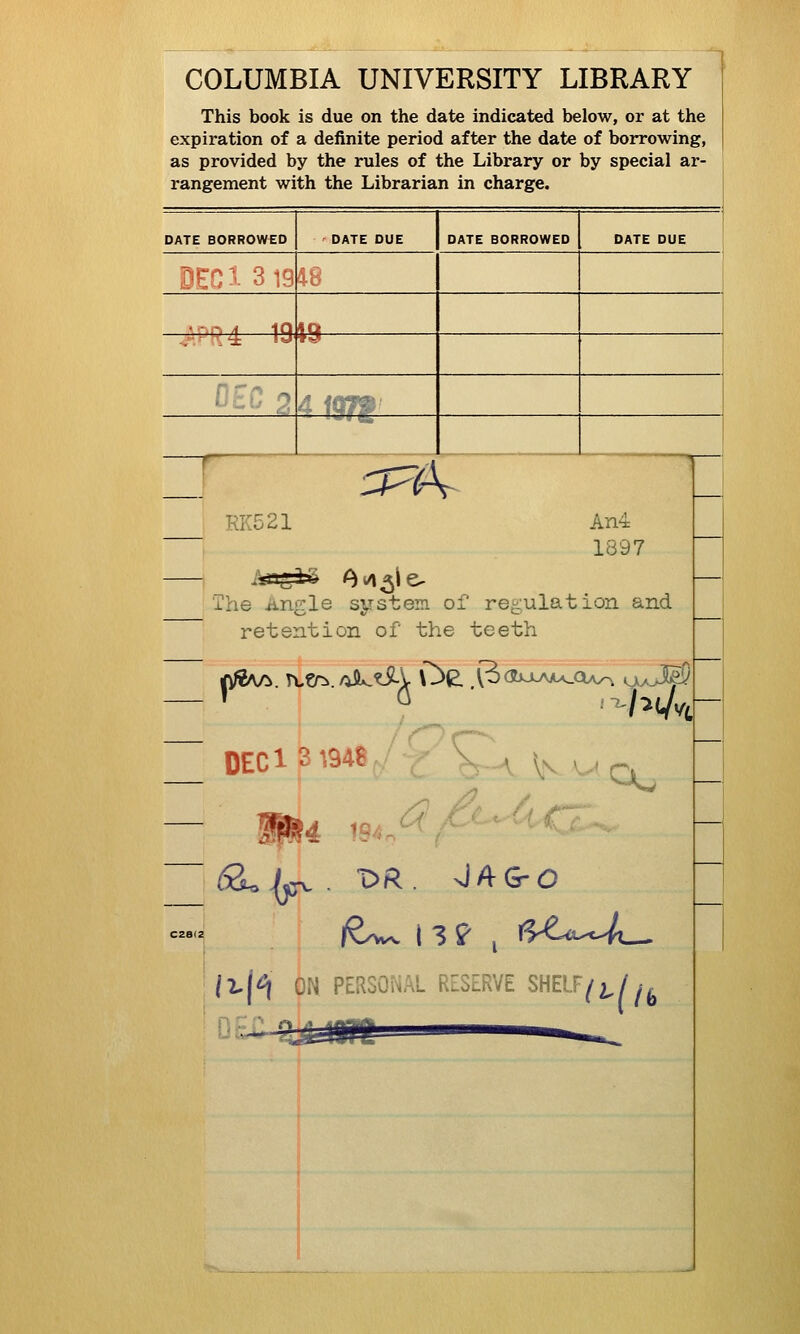 COLUMBIA UNIVERSITY LIBRARY This book is due on the date indicated below, or at the expiration of a definite period after the date of borrowing, as provided by the rules of the Library or by special ar- rangement with the Librarian in charge. DATE BORROWED DATE DUE DATE BORROWED DATE DUE ^.P'^4 iQ.ta K KK521 An4 1897 The iingle sjrstein of reii;ulation and retention of the teeth V -' OL. 194o C /2.(^ ON PEIISONAL RESERVE SHELF^2.//t