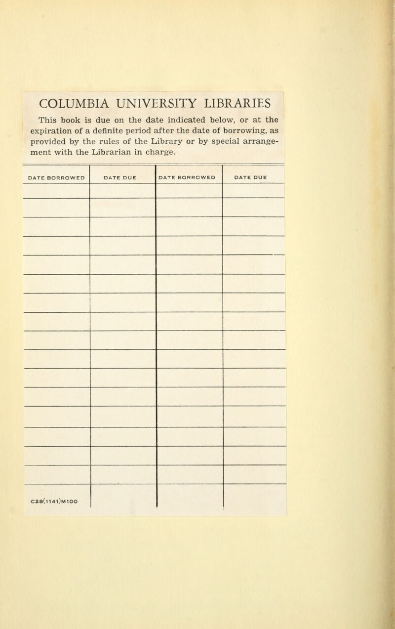 COLUMBIA UNIVERSITY LIBRARIES This book is due on the date indicated below, or at the expiration of a deflnite period af ter the date of borrowing, as provided by the rules of the Library or by special arrange- ment with the Librarian in Charge. DATE BORROWED DATE DUE DATE BORROWED DATE DUE ' C2e(l14l)M100