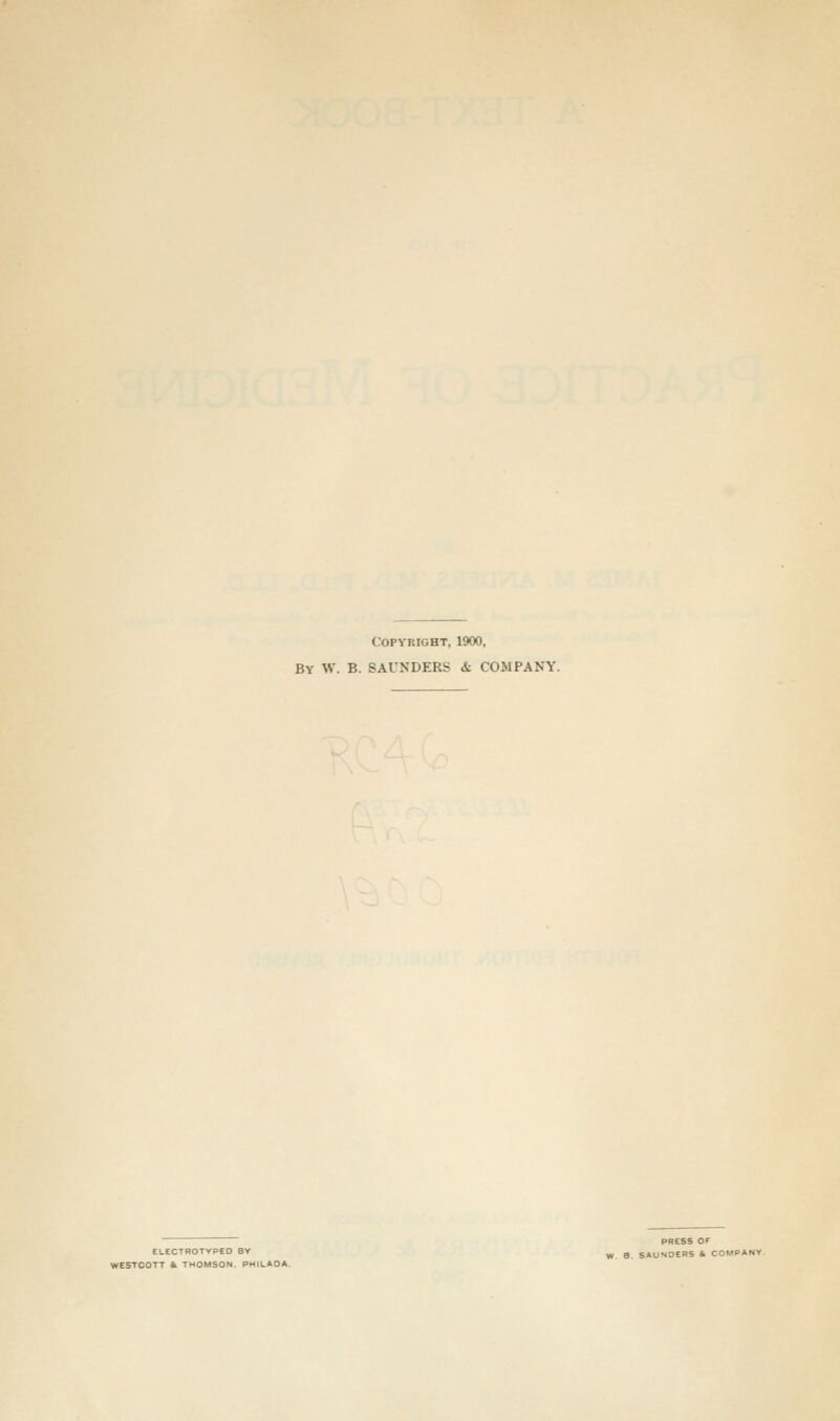 Copyright, 1900, By W. B. SAUNDERS & COMPANY. PRESS OF ELECTHOTYPED BY ^ 3 SAUNOEBS & COMPANY WESTCOTT II THOMSON. PHILAOA.