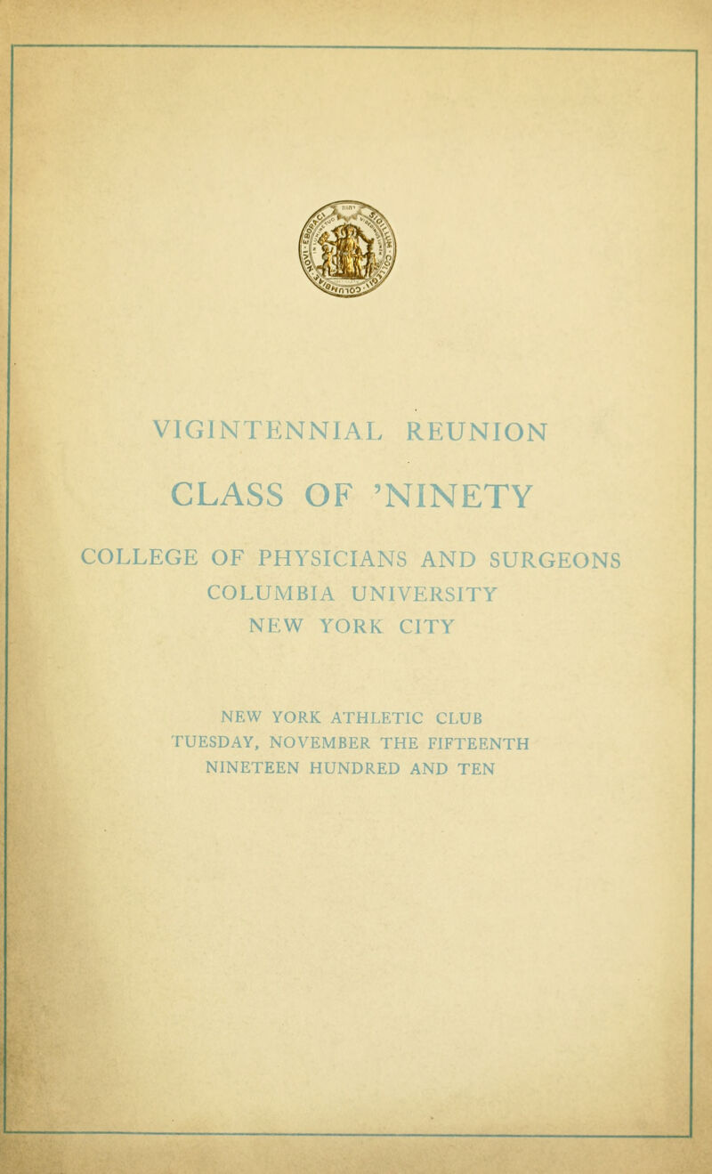 VIGINTENNIAL REUNION CLASS OF 'NINETY COLLEGE OF PHYSICIANS AND SURGEONS COLUMBIA UNIVERSITY NEW YORK CITY NEW YORK ATHLETIC CLUB TUESDAY, NOVEMBER THE FIFTEENTH NINETEEN HUNDRED AND TEN