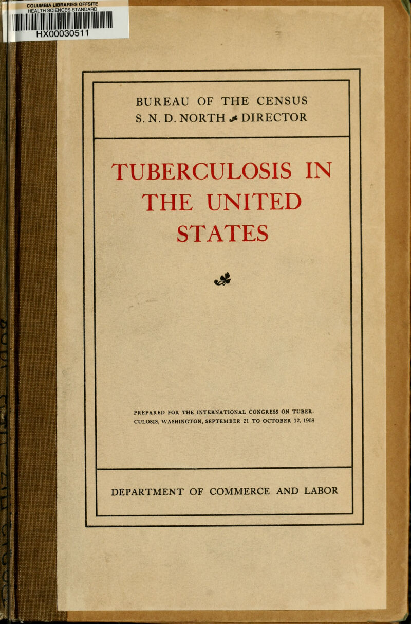 COLUMBIA LIBRARIES OFFSITE HEALTH SCIENCES STANDARD HX00030511 1 BUREAU OF THE CENSUS S. N. D. NORTH ^ DIRECTOR TUBERCULOSIS IN THE UNITED STATES PREPARED FOR THE INTERNATIONAL CONGRESS ON TUBER- CULOSIS, WASHINGTON, SEPTEMBER 21 TO OCTOBER 12,1908 DEPARTMENT OF COMMERCE AND LABOR liiMifliLiltiittiillliik^MMlM