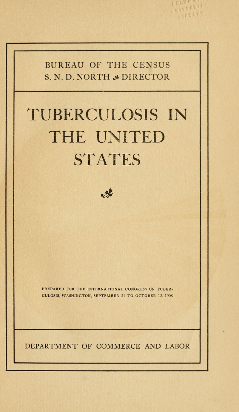 BUREAU OF THE CENSUS S. N. D. NORTH ^ DIRECTOR 1 UBERCULOSIS IS THE UNITED STATES ^ PREPARED FOR THE INTERNATIONAL CONGRESS ON TUBER- CULOSIS, WASHINGTON, SEPTEMBER 21 TO OCTOBER 12, 190S DEPARTMENT OF COMMERCE AND LABOR