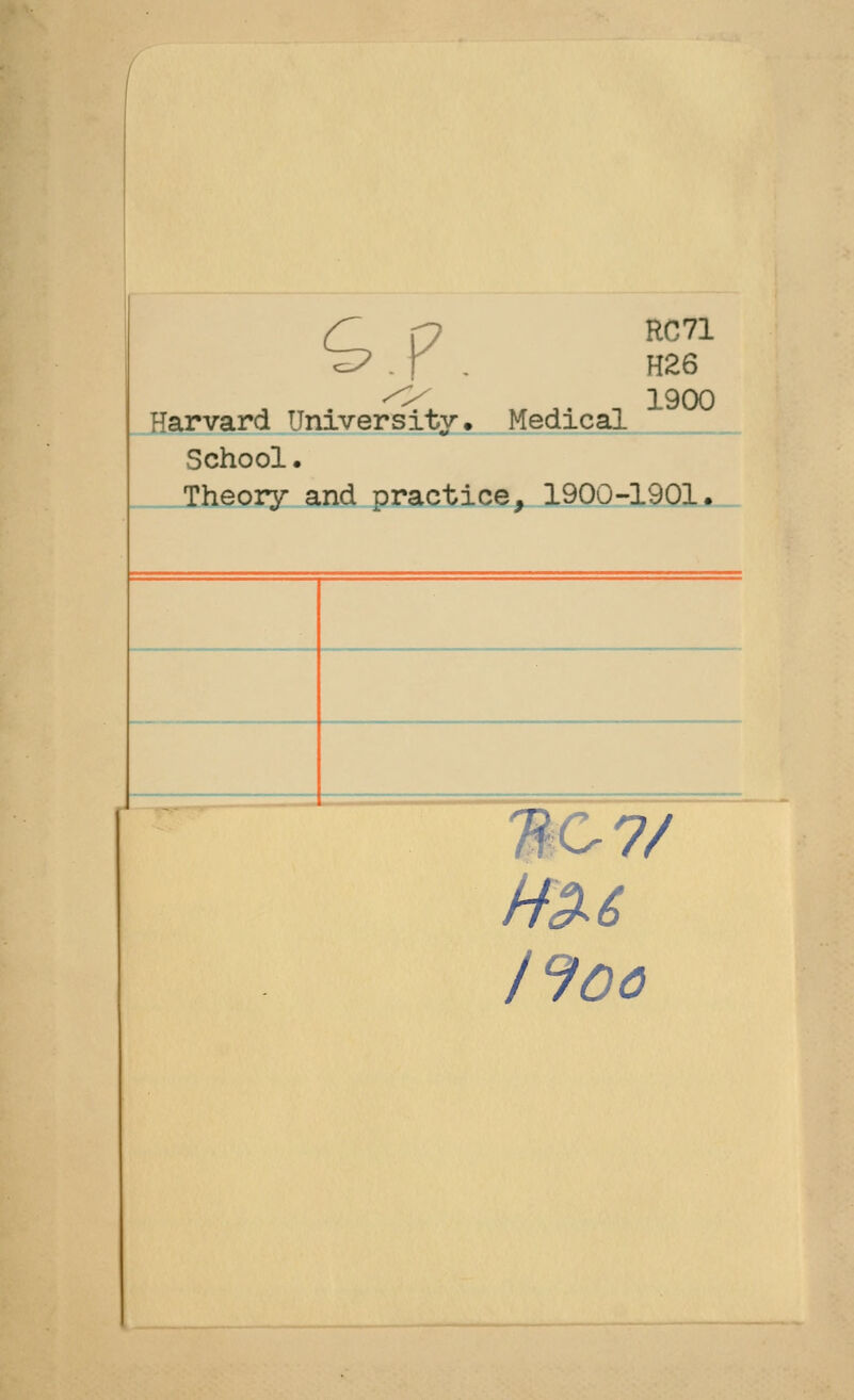 p RC71 ^O^ 1900 Harvard Universitv. Medical School. Theory and practice, 1900-1901. 7/ /9oa