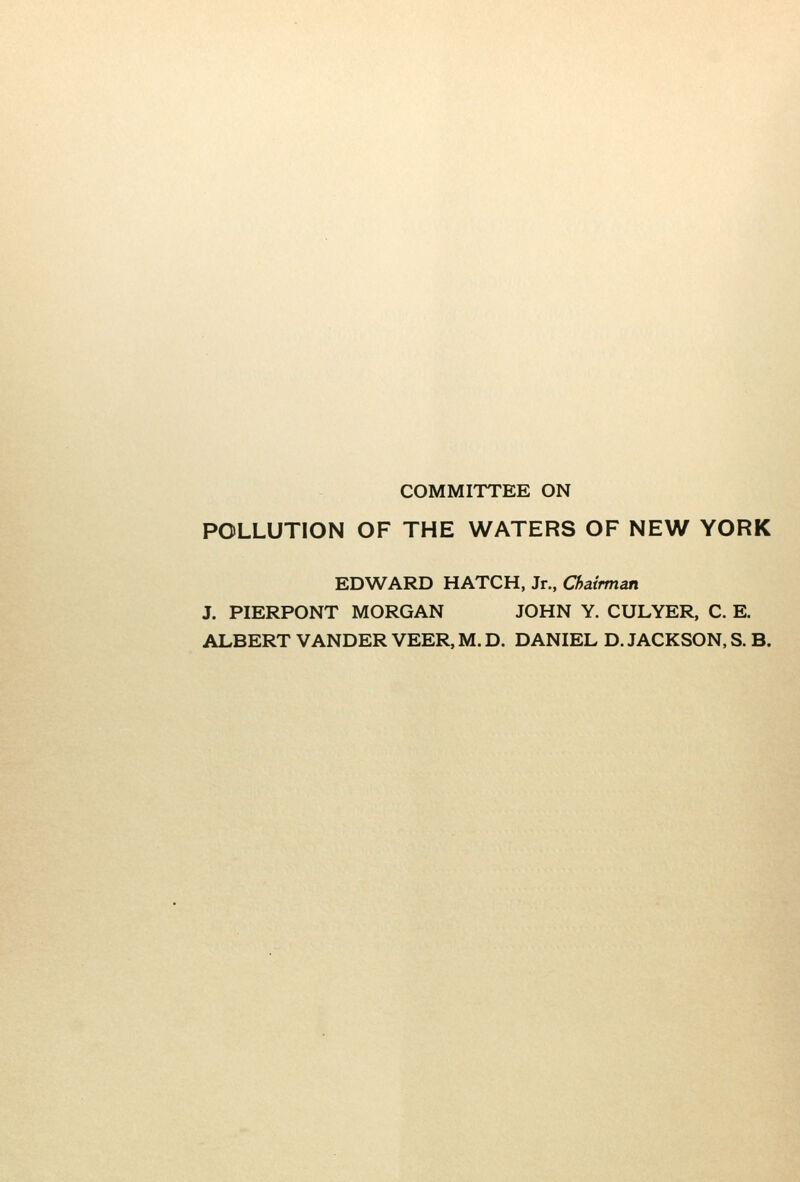 COMMITTEE ON POLLUTION OF THE WATERS OF NEW YORK EDWARD HATCH, Jr., Chairman J. PIERPONT MORGAN JOHN Y. CULYER, C. E.