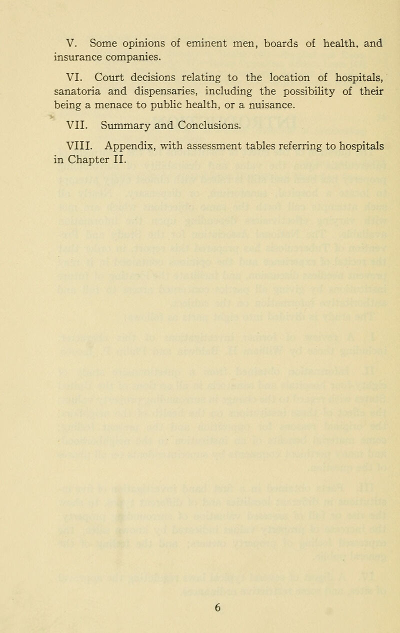 insurance companies. VI. Court decisions relating to the location of hospitals, sanatoria and dispensaries, including the possibility of their being a menace to public health, or a nuisance. VII. Summary and Conclusions. VIII. Appendix, with assessment tables referring to hospitals in Chapter II.