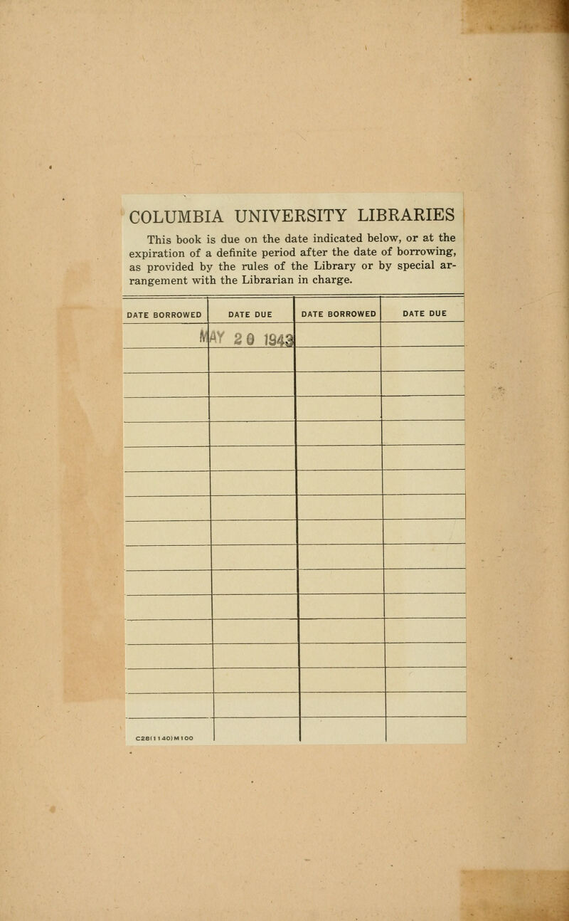 COLUMBIA UNIVERSITY LIBRARIES This book is due on the date indicated below, or at the expiration of a definite period after the date of borrowing, as provided by the rules of the Library or by special ar- rangement with the Librarian in charge. DATE BORROWED DATE DUE DATE BORROWED DATE DUE H^ ^- 2 0 1843 czed i4o)Mioo