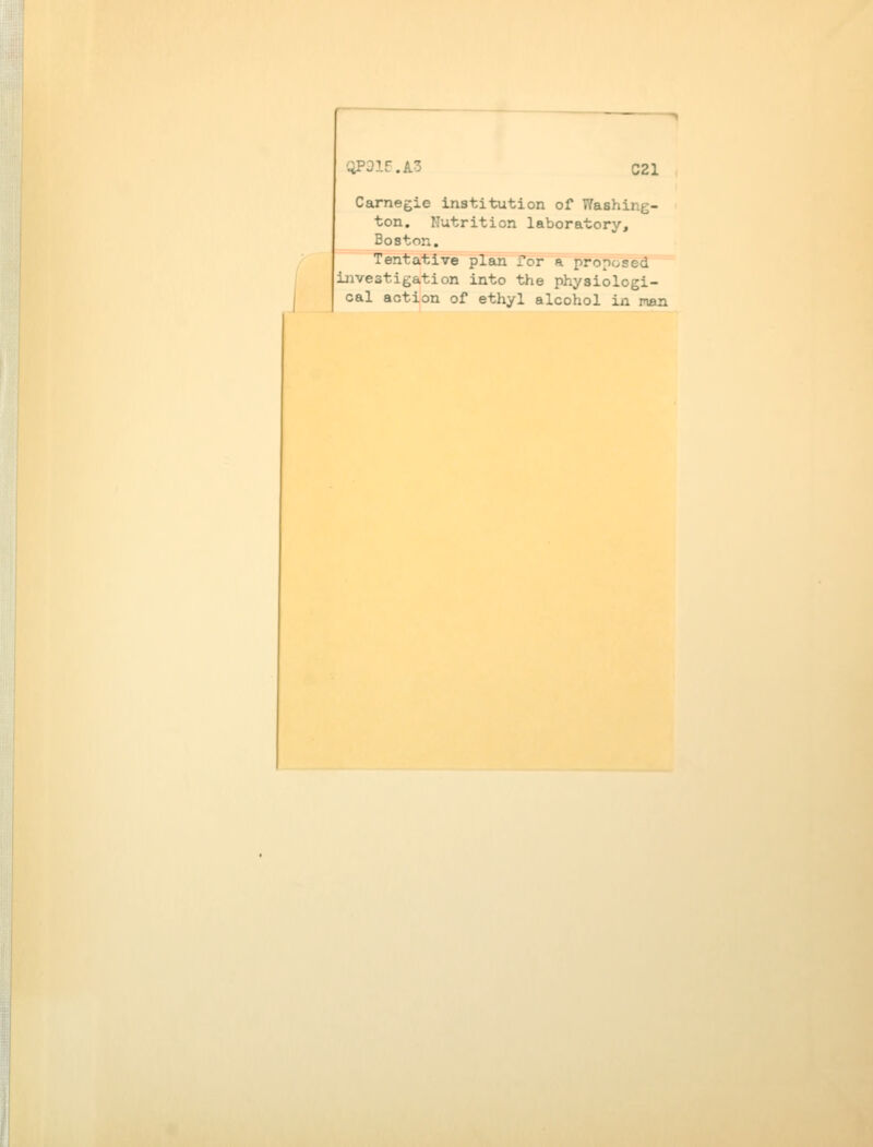 QP915.A3 C21 Carnegie institution of Washii - ton. Nutrition laboratory, Boston. Tentative plan for a proposed investigation into the physiologi- cal action of ethyl alcohol in nan