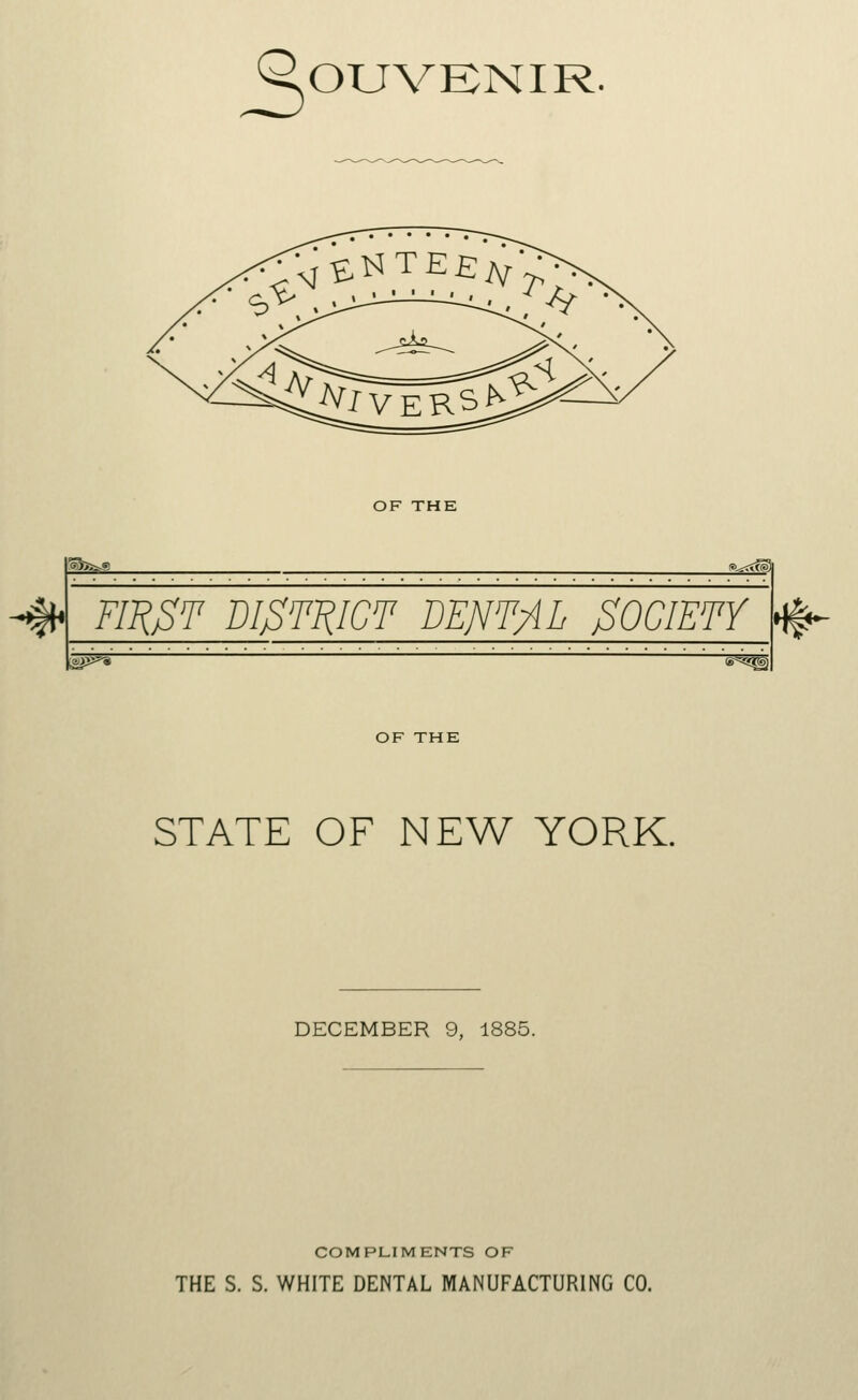 ^OUVENIR. wisz^sF** $K* OF THE gSfc^-g _2^i^ FII&T BI^TJjIGT DENTAL 0OCIETY #- OF THE STATE OF NEW YORK. DECEMBER 9, 1885. COMPLIMENTS OF THE S. S. WHITE DENTAL MANUFACTURING CO.