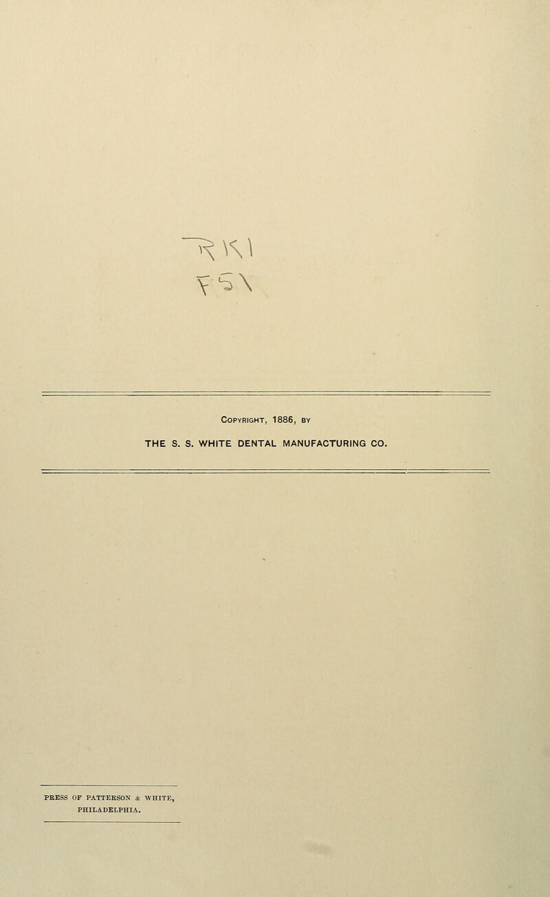 Copyright, 1886, by THE S. S. WHITE DENTAL MANUFACTURING CO. PRESS OF PATTERSON & WHITE, PHILADELPHIA.