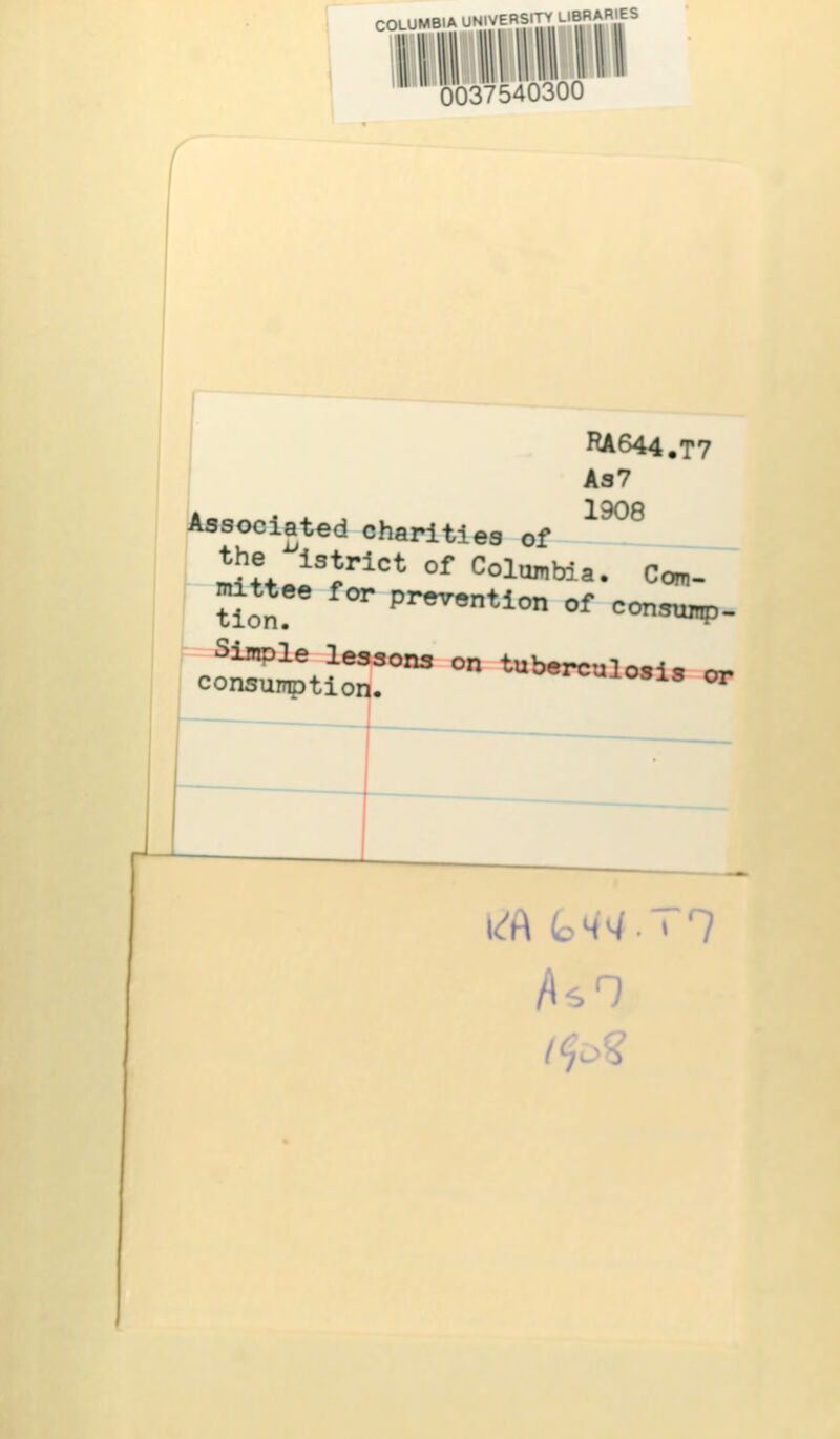 COLUMBIA UNIVERSITY LIBRARIES 0037540300 RA644.T7 As7 1908 Associated charities of the district of Columbia. Com- mittee for prevention of consump- Simple lessons on tuberculosis or consumption. 1S ^