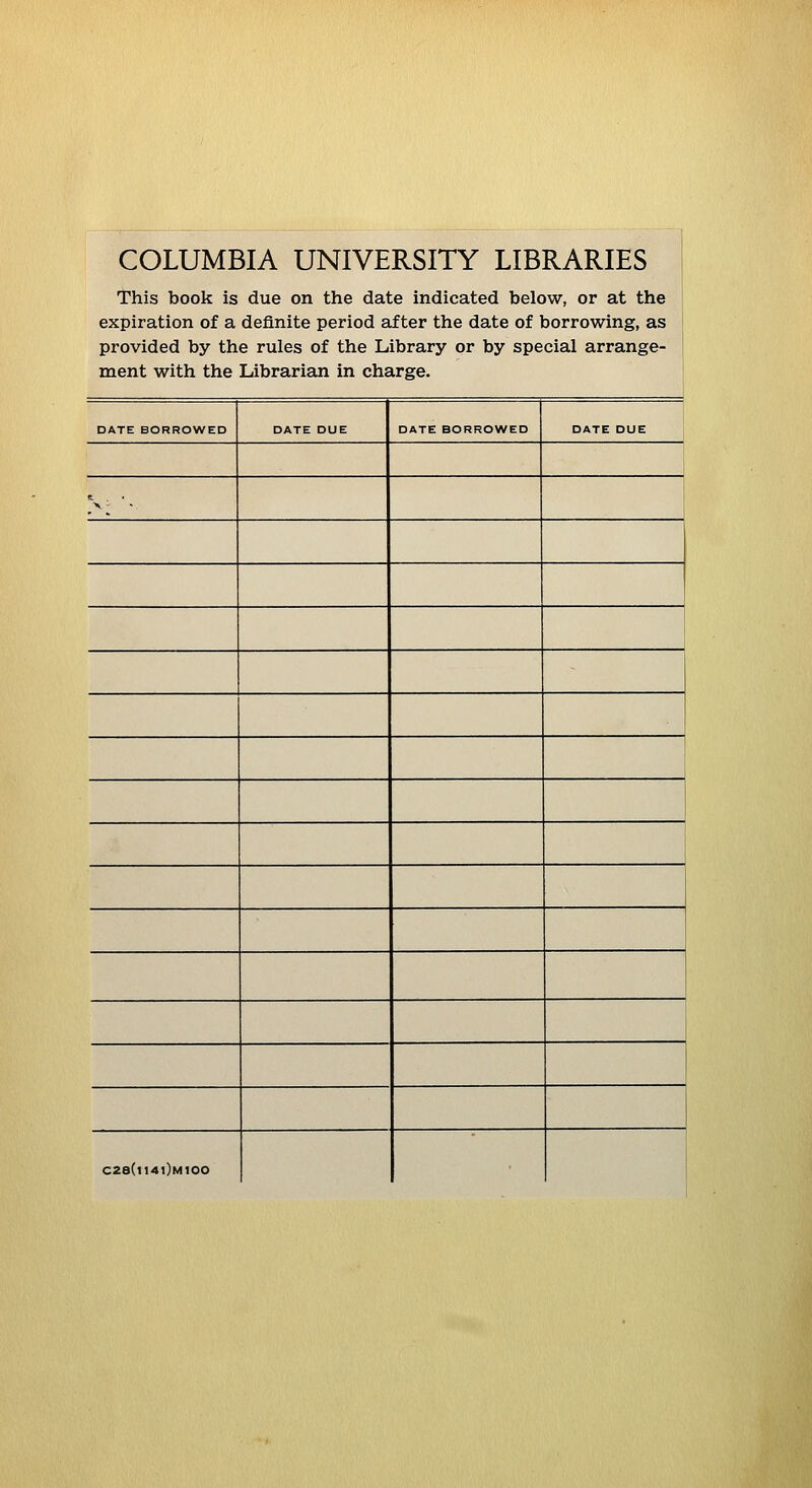 COLUMBIA UNIVERSITY LIBRARIES This book is due on the date indicated below, or at the expiration of a definite period after the date of borrowing, as provided by the rules of the Library or by special arrange- ment with the Librarian in charge. DATE BORROWED DATE DUE DATE BORROWED DATE DUE V ■■ C28(i14i)mIOO