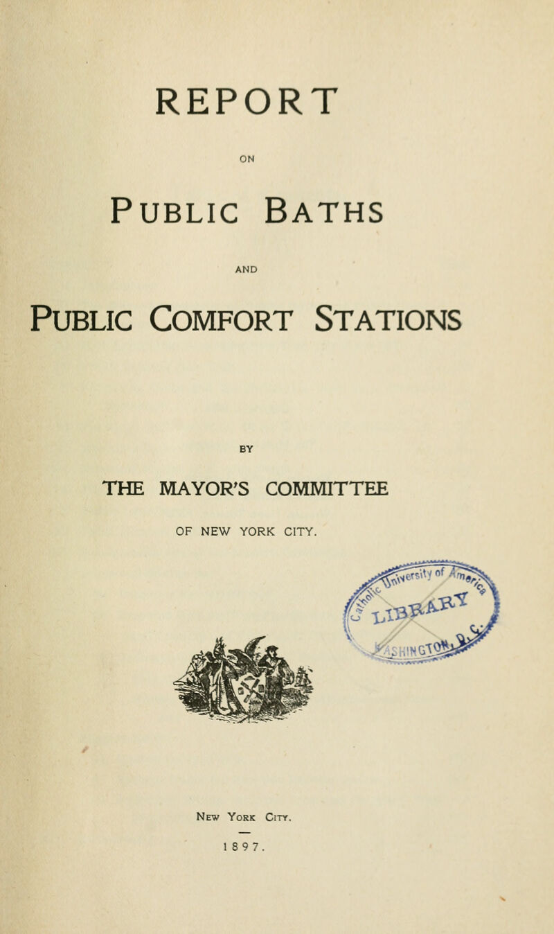 REPORT ON Public Baths AND Public Comfort Stations BY THE MAYOR'S COMMITTEE OF NEW YORK CITY. New York City. 1897.