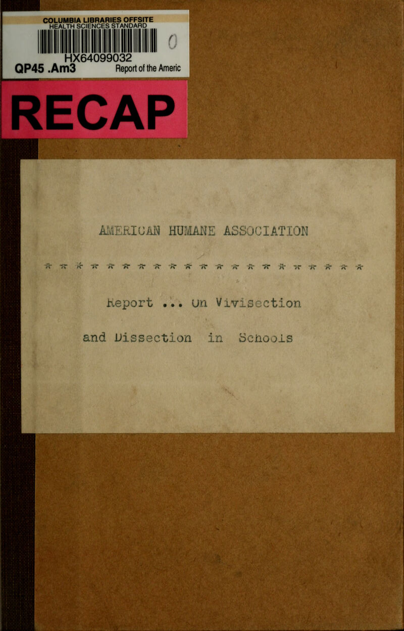 COLUMBIA LIBRARIES OFFSITE HEALTH SCIENCES STANDARD I HX64099032 QP45 .Am3 Report of the Americ RECAP AMERICAN HUMANE ASSOCIATION -sr tt1 1t HT * J* >V ,r ,r *■ ;v -J- R- — •><- *- * At Report ... un Vivisection and Dissection in Scnoois