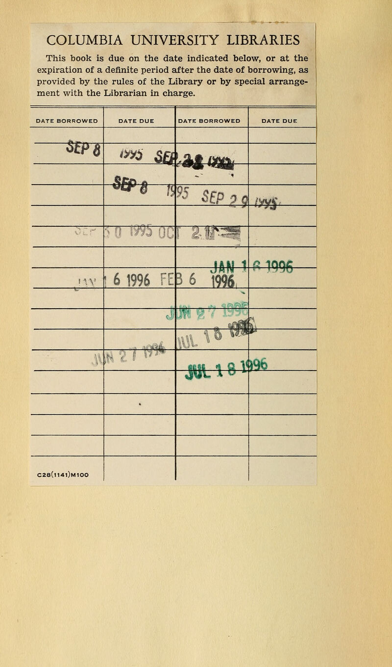 COLUMBIA UNIVERSITY LIBRARIES This book is due on the date indicated below, or at the expiration of a definite period after the date of borrowing, as provided by the rules of the Library or by special arrange- ment with the Librarian in charge. DATE BORROWED DATE DUE DATE BORROWED DATE DUE SfP6 im SB '•Aft OQfo ,OCf) A dfip8 B 95 5fp3p /yy$> <m f y ^jv^gy !AM 1 3 1006 ! s y ] 6 1996 FE _ „ JAN I 3 6 1996, n .1*9^0 ^ <-'■ r i- Ifufll ^ i  *'*& ': >■-* i MM 1 ft V J96 Jul ao* • C28(ll4l)M100