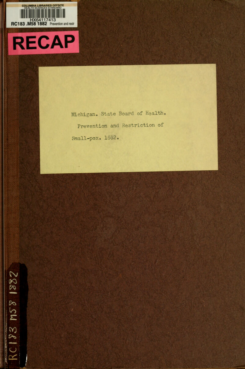COLUMBIA UBRARIES OFFSITE HEALTH SCIENCES STAAJDARD HX64117413 RC183 .M58 1882 Prevention and restr RECAP Michigan. State Board of Health. Prevention and Restriction of wSmall-pox. 1862.