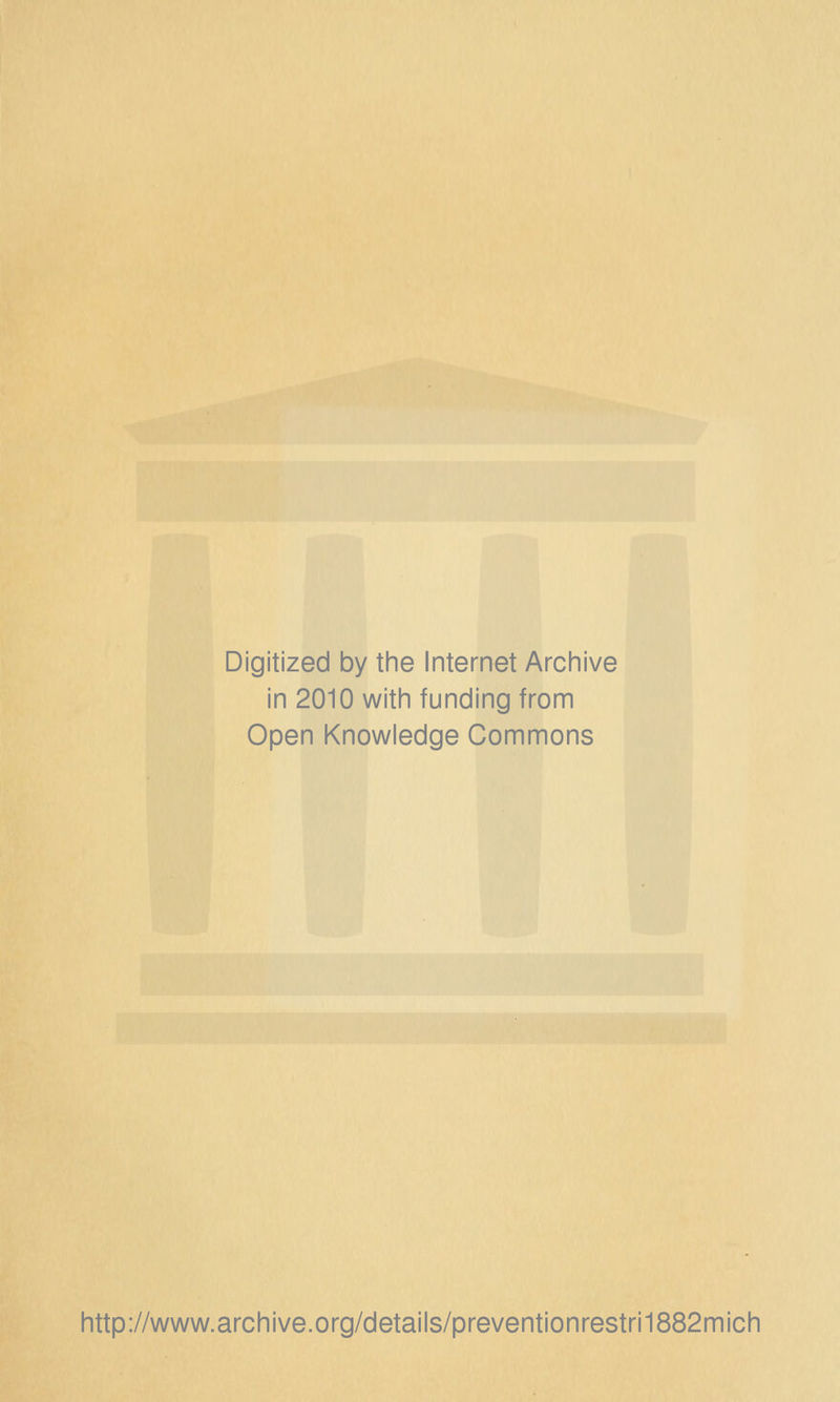 Digitized by the Internet Archive in 2010 with funding from Open Knowledge Commons http://www.archive.org/details/preventionrestri1882mich