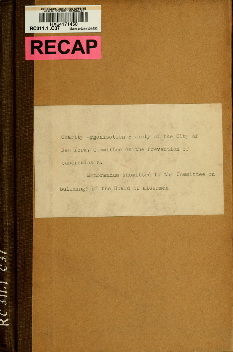 COLUMBIA LIBRARIES OFFSITE HEALTH SCIENCES STANDARD HX64171450 RC311.1 .C37 Memorandum submitted RECAP Ch&rit ..:ganizat-Lon Society -- th of Zork* Committee on the Prevention tuberculosis * norandum submitted to the Committee on buildings or the Board ox aldermen