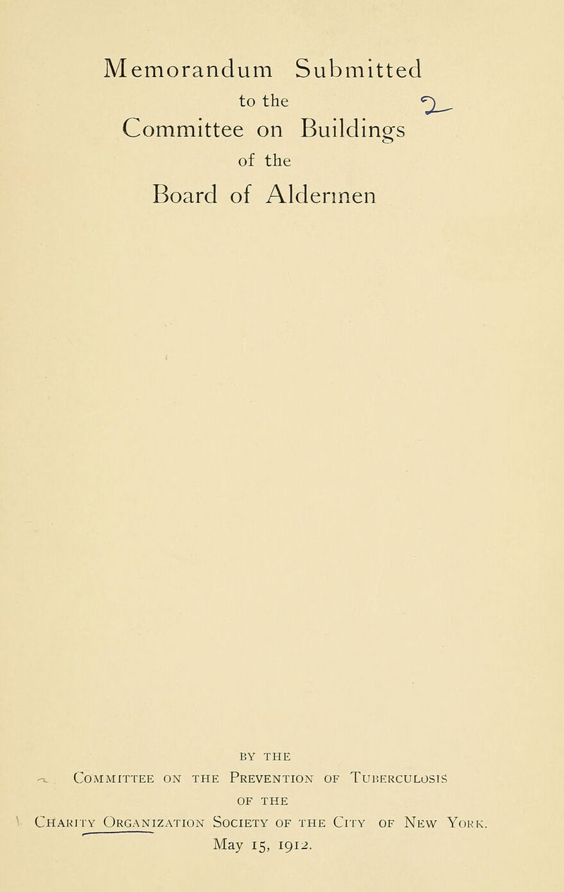 Memorandum Submitted to the <r\ Committee on Buildings of the Board of Aldermen BY THE -v Committee on the Prevention of Tuberculosis of the Charity Organization Society of the City of New York. May 15, 1912.