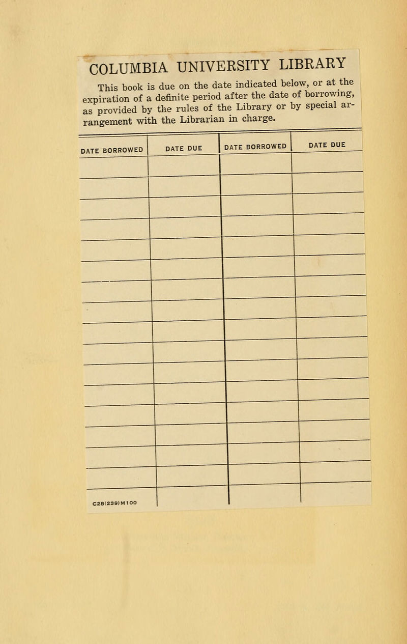 COLUMBIA UNIVERSITY LIBRARY This book is due on the date indicated below, or at the expiration of a definite period after the date of borrowing, as provided by the rules of the Library or by special ar- rangement with the Librarian in charge. C28(Z3B)M100