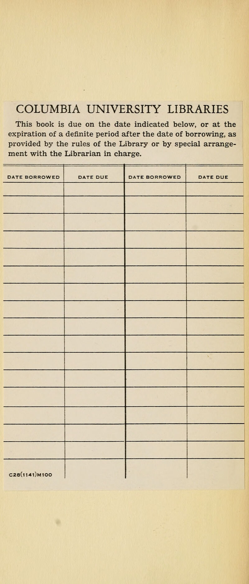 COLUMBIA UNIVERSITY LIBRARIES This book is due on the date indicated below, or at the expiration of a definite period after the date of borrowing, as provided by the rules of the Library or by special arrange- ment with the Librarian in charge. DATE BORROWED DATE DUE DATE BORROWED DATE DUE C28(i14i)mI00
