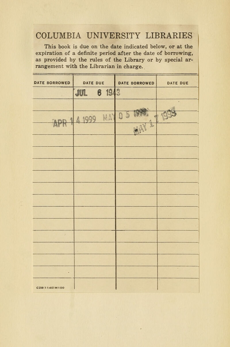 COLUMBIA UNIVERSITY LIBRARIES This book is due on the date indicated below, or at the expiration of a definite period after the date of borrowing, as provided by the rules of the Library or by special ar- rangement with the Librarian in charge. DATE BORROWED DATE DUE DATE BORROWED DATE DUE m e B P, .afgt'- - ^ADD 1 41999 -^ 0 5 <*^ i ^0^ ArK » caed i4o)Mioo