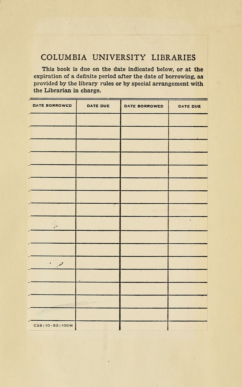 COLUMBIA UNIVERSITY LIBRARIES This book is due on the date indicated below, or at the expiration of a definite period after the date of borrowing, as provided by the library rules or by special arrangement with the Librarian in charge. DATE BORROWED DATE DUE DATE BORROWED DATE DUE i. - ' S C2S(10-53)10OM