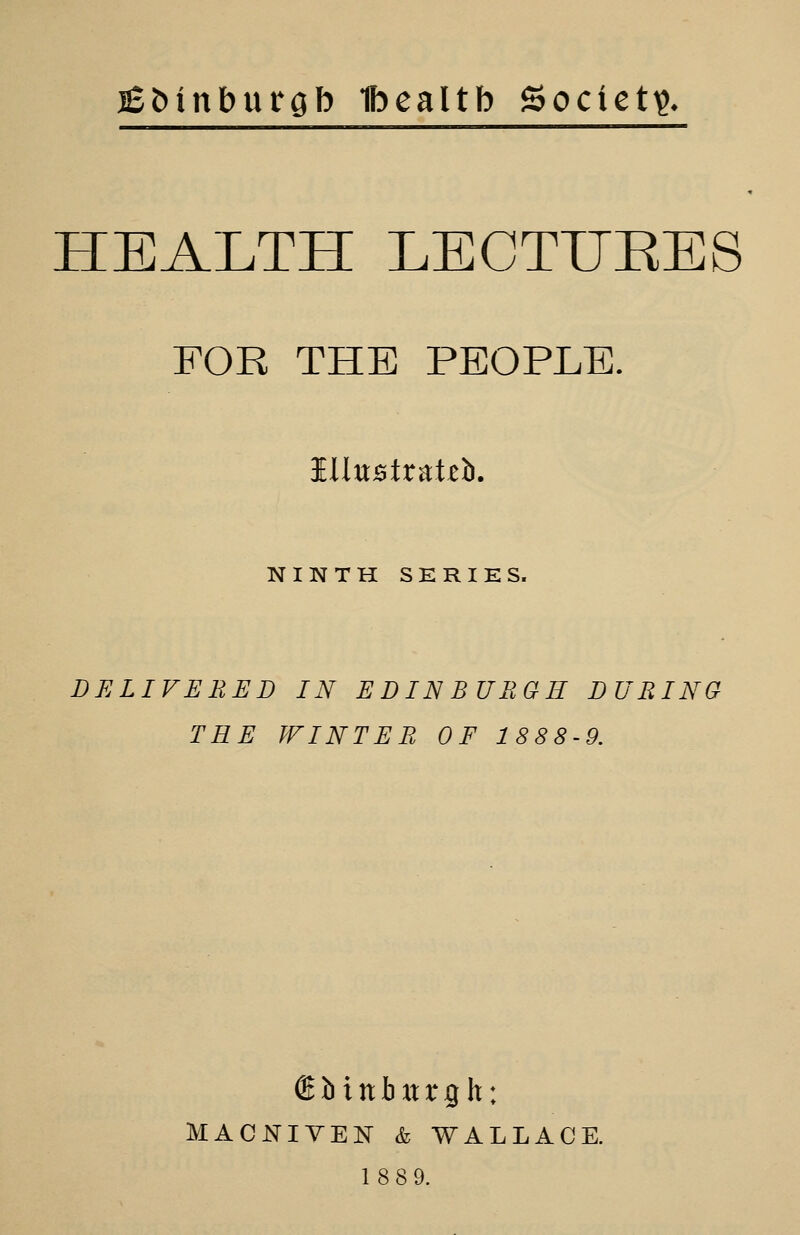 iBbinburgb Ibealtb Societi?* HEALTH LECTTJEES FOR THE PEOPLE. NINTH SERIES. DELIVERED IN EDINBURGH DURING TEE WINTER OF 1888-9. € b i n b It r 9 h: MACNIYEN & WALLACE. 1889.