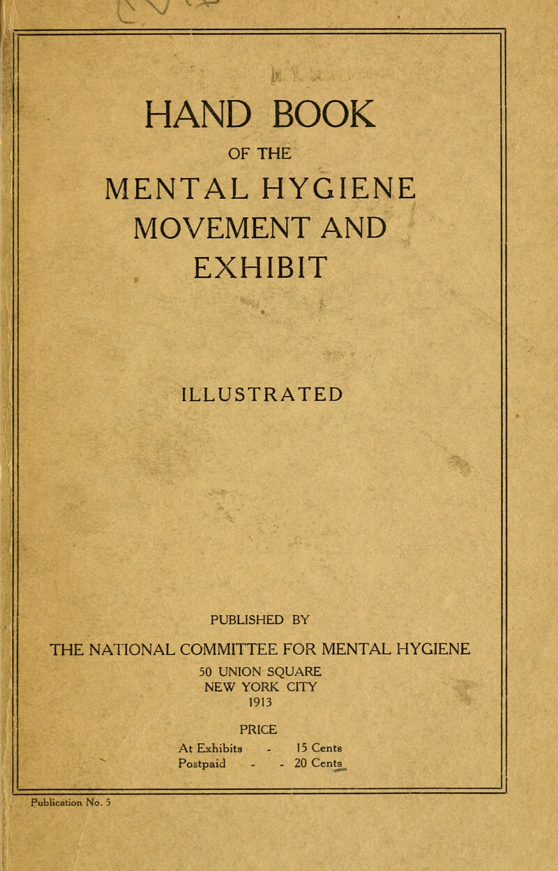 OF THE MENTAL HYGIENE MOVEMENT AND EXHIBIT ILLUSTRATED PUBLISHED BY THE NATIONAL COMMITTEE FOR MENTAL HYGIENE 50 UNION SQUARE NEW YORK CITY 1913 PRICE At Exhibits - 15 Cents Postpaid - - 20 Cents_