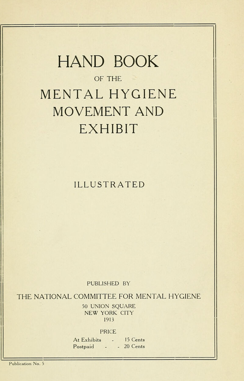 OF THE MENTAL HYGIENE MOVEMENT AND EXHIBIT ILLUSTRATED PUBLISHED BY THE NATIONAL COMMITTEE FOR MENTAL HYGIENE 50 UNION SQUARE NEW YORK CITY 1913 PRICE At Exhibits - 15 Cents Postpaid - - 20 Cents