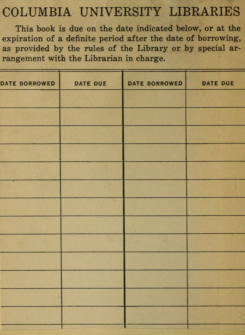 COLUMBIA UNIVERSITY LIBRARIES This book is due on the date indicated below, or at the expiration of a definite period after the date of borrowing, as provided by the rules of the Library or by special ar- rangement with the Librarian in charge. DATE BORROWED DATE DUE DATE BORROWED DATE DUE