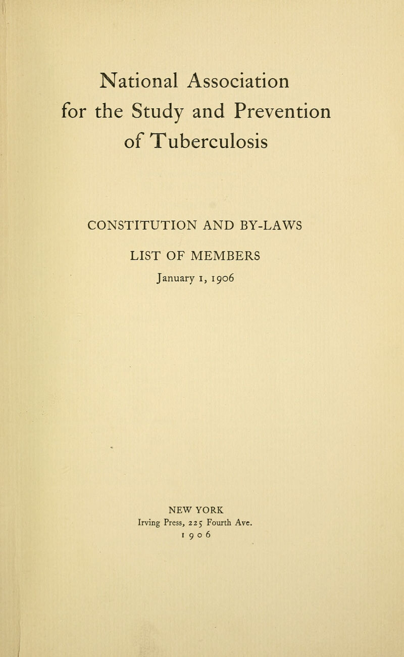 National Association for the Study and Prevention of Tuberculosis CONSTITUTION AND BY-LAWS LIST OF MEMBERS January I, 1906 NEW YORK Irving Press, 225 Fourth Ave. 1906