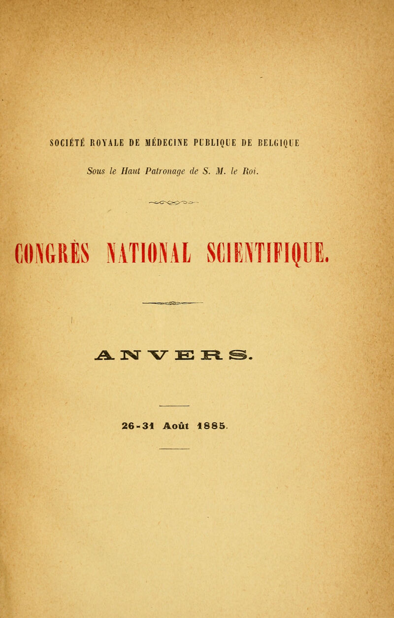 SOCIÉTÉ ROYALE DE MÉDECINE PIBLIQIE DE BELGIQUE Sous le Haut Patronage de S. M. le Roi. CONGRÈS NATIONAL SCIlNTIFIIJlil. jA. IVV 3B E^ s;. 26-31 Août 1885.