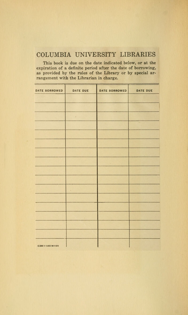 COLUMBIA UNIVERSITY LIBRARIES This book is due on the date indicated below, or at the expiration of a definite period after the date of borrowing, as provided by the rules of the Library or by special ar- rangement with the Librarian in charge. DATE BORROWED DATE DUE DATE BORROWED DATE DUE