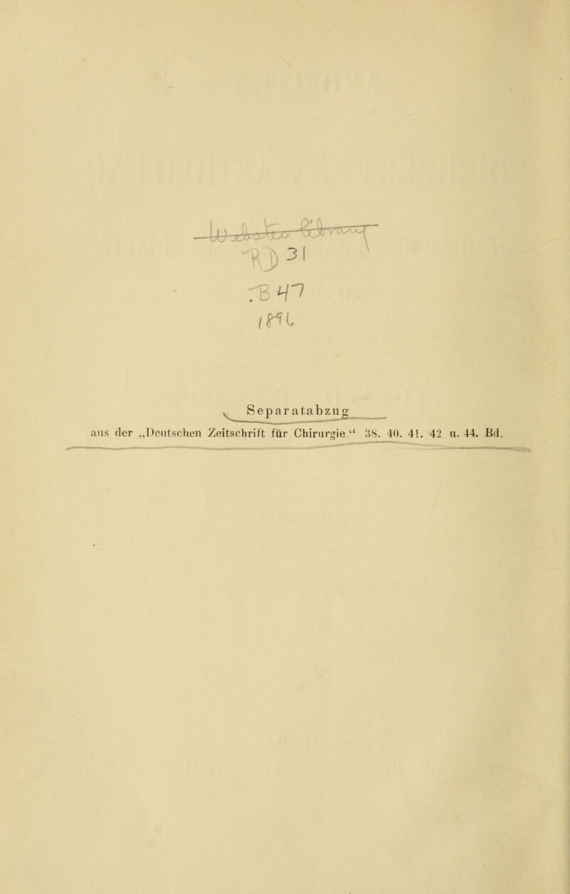 Separatabzug aus fler „Deutschen Zeitschrift für Chirurgie. 38. 40. 41. 42. u. 44. Bd.