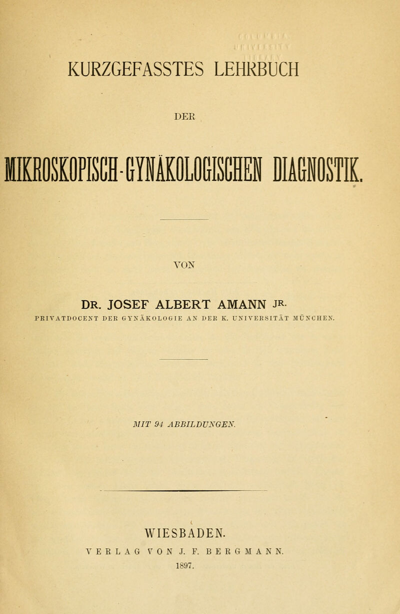 DER VON DR. JOSEF ALBERT AMANN JR PKIVATDOCEKT DER GYNÄKOLOGIE AK DEK K. UNIVERSITÄT MÜNCHEN. MIT 94 ABBILDUNGEN. WIESBADEN. VERLAG VON J. F. BERGMANN. 1897.