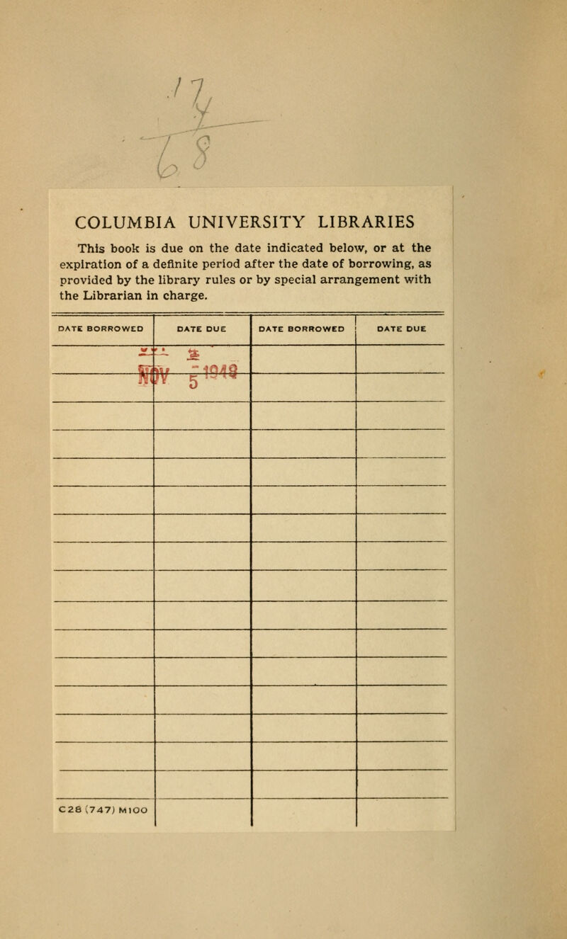 COLUMBIA UNIVERSITY LIBRARIES This book is due on the date indicated below, or at the expiration of a definite period after the date of borrowing, as provided by the library rules or by special arrangement with the Librarian in charge. DATE BORROWED DATE DUE DATE BORROWED DATE DUE m JV 5  - ^ C28(747; MJOO