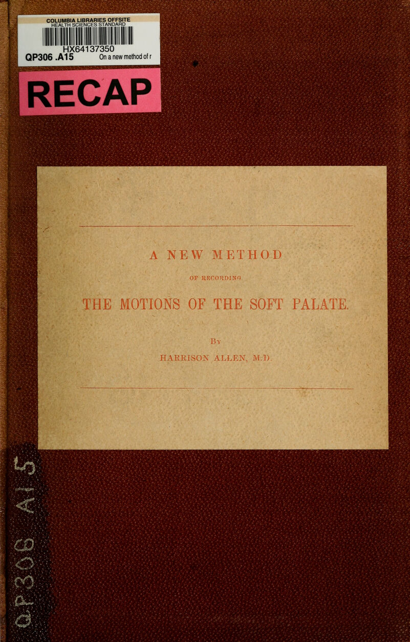 COLUMBIA LIBRARIES OFFSITE HEALTH SCIENCES STANDARD HX64137350 QP306 .A15 On a new method of r RECAP 1 I ' '■.'■'' A NEW METHOD OF RECOKDINO I THE MOTIONS OF HARRISON THE SOFT By ALLEN, M.I). PALATE.