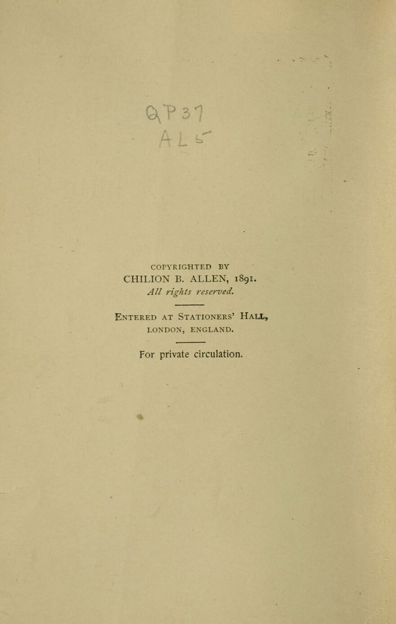 ©,?3 <l COPYRIGHTED BY CHILION B. ALLEN, 1891. All rights reserved. Entered at Stationers' Hall, london, england. For private circulation.